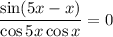 \dfrac{\sin(5x-x)}{\cos5x\cos x} =0