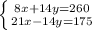 \left \{ {{8x+14y=260} \atop {21x-14y=175}} \right.