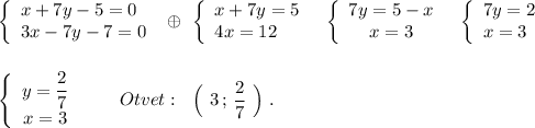 \left\{\begin{array}{l}x+7y-5=0\\3x-7y-7=0\end{array}\right\ \oplus \ \left\{\begin{array}{l}x+7y=5\\4x=12\end{array}\right\ \ \left\{\begin{array}{ccc}7y=5-x\\x=3\end{array}\right\ \ \left\{\begin{array}{l}7y=2\\x=3\end{array}\right\\\\\\\left\{\begin{array}{ccc}y=\dfrac{2}{7}\\x=3\end{array}\right\ \ \ \ \ \ Otvet:\ \ \Big(\ 3\, ;\, \dfrac{2}{7}\ \Big)\ .