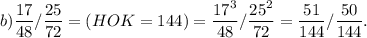 \displaystyle b)\frac{17}{48} /\frac{25}{72} =(HOK=144)=\frac{17^{3} }{48} /\frac{25^{2} }{72}=\frac{51}{144} /\frac{50}{144} .