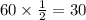 60 \times \frac{1}{2} = 30