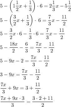 5-\left(1\dfrac{1}{2}x+\dfrac{1}{3} \right) \cdot 6=2\dfrac{1}{3}x-5\dfrac{1}{2}\\\\5-\left(\dfrac{3}{2}x+\dfrac{1}{3}\right)\cdot \:6=\dfrac{7}{3}x-\dfrac{11}{2}\\\\5-\dfrac{3}{2}x\cdot 6-\dfrac{1}{3}\cdot 6=\dfrac{7}{3}x-\dfrac{11}{2}\\\\5-\dfrac{18x}{2} -\dfrac{6}{3} =\dfrac{7x}{3}-\dfrac{11}{2}\\\\5-9x-2=\dfrac{7x}{3}-\dfrac{11}{2}\\\\3-9x=\dfrac{7x}{3}-\dfrac{11}{2}\\\\\dfrac{7x}{3}+9x=3+\dfrac{11}{2}\\\\\dfrac{7x+9x \cdot 3}{3}=\dfrac{3 \cdot 2+11}{2} \\