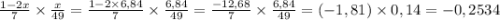 \frac{1 - 2x}{7} \times \frac{x}{49} = \frac{1 - 2 \times 6,84}{7} \times \frac{6,84}{49} = \frac{ - 12,68}{7} \times \frac{6,84}{49} = ( - 1,81) \times 0,14 = - 0,2534