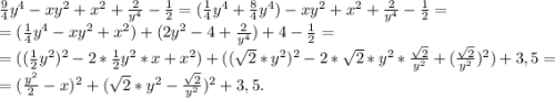 \frac{9}{4}y^4-xy^2+x^2+\frac{2}{y^4} -\frac{1}{2} =(\frac{1}{4} y^4+\frac{8}{4}y^4) -xy^2+x^2+\frac{2}{y^4}-\frac{1}{2} =\\=(\frac{1}{4}y^4-xy^2+x^2)+(2y^2-4+\frac{2}{y^4} )+4-\frac{1}{2} =\\ =((\frac{1}{2}y^2)^2-2*\frac{1}{2}y^2*x+x^2)+((\sqrt{2}*y^2)^2-2*\sqrt{2}*y^2 *\frac{\sqrt{2} }{y^2} +(\frac{\sqrt{2} }{y^2})^2)+3,5= \\=(\frac{y^2}{2}-x)^2+(\sqrt{2}*y^2-\frac{\sqrt{2} }{y^2})^2+3,5 .