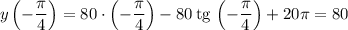 y\left(-\dfrac{\pi}{4} \right) = 80 \cdot \left(-\dfrac{\pi}{4} \right) - 80 \, \text{tg} \, \left(-\dfrac{\pi}{4} \right) + 20\pi = 80