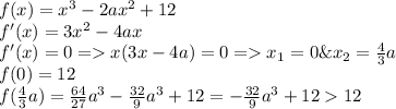 f(x) = x^3 - 2ax^2 + 12\\f'(x) = 3x^2 - 4ax\\f'(x) = 0 = x(3x-4a) = 0 = x_1 = 0 \& x_2 = \frac{4}{3}a\\ f(0) = 12\\f(\frac{4}{3}a) = \frac{64}{27}a^3 - \frac{32}{9}a^3 + 12 = -\frac{32}{9}a^3 + 12 12