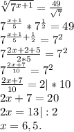 \sqrt[5]{7^{x+1}} =\frac{49 }{\sqrt{7} } \\7^{\frac{x+1}{5}}*7^{\frac{1}{2}} =49\\ 7^{\frac{x+1}{5}+ \frac{1}{2}}=7^2\\ 7\frac{2x+2+5}{2*5} =7^2\\7^{\frac{2x+7}{10}} =7^2\\\frac{2x+7}{10}=2|*10\\ 2x+7=20\\2x=13|:2\\x=6,5.