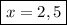 \\\displaystyle\boxed{x=2,5}\\