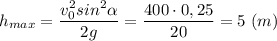 \displaystyle h_{max}=\frac{v_{0}^{2}sin^{2}\alpha}{2g}=\frac{400\cdot0,25}{20}=5 \ (m)