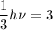 \displaystyle \frac{1}{3}h\nu=3