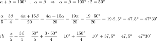 \alpha +\beta =100^\circ \ \ ,\ \ \alpha =\beta \ \ \Rightarrow \ \ \alpha =\beta =100^\circ :2=50^\circ \\\\\\\dfrac{\alpha }{5}+\dfrac{3\beta }{4}=\dfrac{4\alpha +15\beta }{20}=\dfrac{4\alpha +15\alpha }{20}=\dfrac{19\alpha }{20}=\dfrac{19\cdot 50^\circ }{20}=19\cdot 2,5^\circ =47,5^\circ =47^\circ 30'\\\\\\ili\ \ \ \dfrac{\alpha }{5}+\dfrac{3\beta }{4}=\dfrac{50^\circ }{5}+\dfrac{3\cdot 50^\circ }{4}=10^\circ +\dfrac{150^\circ }{4}=10^\circ +37,5^\circ =47,5^\circ =47^\circ 30'