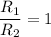 \displaystyle \frac{R_1}{R_2}=1