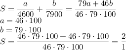 S=\dfrac{a}{4600}+\dfrac{b}{7900}=\dfrac{79a+46b}{46\cdot79\cdot100}\\a=46\cdot100\\b=79\cdot100\\S=\dfrac{46\cdot79\cdot100+46\cdot79\cdot100}{46\cdot79\cdot100}=\dfrac{2}{1}