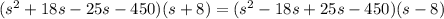 (s^2+18s-25s-450)(s+8)=(s^2-18s+25s-450)(s-8)