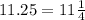 11.25 = 11 \frac{1}{4}