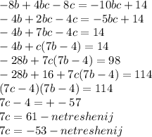 -8b +4bc-8c = -10bc+14\\-4b+2bc-4c = -5bc +14\\-4b + 7bc -4c = 14\\-4b +c(7b-4) = 14\\-28b+7c(7b-4) = 98\\-28b +16 +7c(7b-4) = 114\\(7c-4)(7b-4) = 114 \\7c-4 = +-57\\7c = 61 - net reshenij\\7c=-53 -net reshenij\\