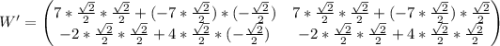 \begin{equation*}W' =\begin{pmatrix} 7 * \frac{\sqrt{2}}{2} * \frac{\sqrt{2}}{2} + (-7 * \frac{\sqrt{2}}{2}) * (-\frac{\sqrt{2}}{2}) & 7 * \frac{\sqrt{2}}{2} * \frac{\sqrt{2}}{2} + (-7 * \frac{\sqrt{2}}{2}) * \frac{\sqrt{2}}{2} \\ -2 * \frac{\sqrt{2}}{2} * \frac{\sqrt{2}}{2} + 4 * \frac{\sqrt{2}}{2} * (-\frac{\sqrt{2}}{2}) & -2 * \frac{\sqrt{2}}{2} * \frac{\sqrt{2}}{2} + 4 * \frac{\sqrt{2}}{2} * \frac{\sqrt{2}}{2} \\\end{pmatrix} \end{equation*}