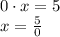 0 \cdot x = 5\\x = \frac{5}{0}