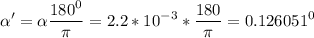 \displaystyle \alpha' =\alpha \frac{180^0}{\pi } =2.2*10^{-3}*\frac{180}{\pi } =0.126051^0