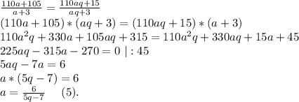 \frac{110a+105}{a+3} =\frac{110aq+15}{aq+3} \\(110a+105)*(aq+3)=(110aq+15)*(a+3)\\110a^2q+330a+105aq+315=110a^2q+330aq+15a+45\\225aq-315a-270=0\ |:45\\5aq-7a=6\\a*(5q-7)=6\\a=\frac{6}{5q-7} \ \ \ \ (5).