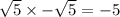 \sqrt{5} \times - \sqrt{5} = - 5