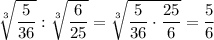 \displaystyle\\\sqrt[3]{\frac{5}{36}} : \sqrt[3]{\frac{6}{25}} = \sqrt[3]{\frac{5}{36}\cdot\frac{25}{6}} = \frac{5}{6}