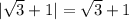 |\sqrt{3}+1|=\sqrt{3}+1