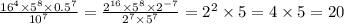 \frac{ {16}^{4} \times {5}^{8} \times {0.5}^{7} }{ {10}^{7} } = \frac{ {2}^{16} \times {5}^{8} \times {2}^{ - 7} }{ {2}^{7} \times {5}^{7} } = {2}^{2} \times 5 = 4 \times 5 = 20