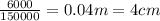 \frac{6000}{150000} = 0.04m = 4cm