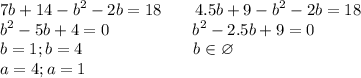 \displaystyle7b+14-b^2-2b=18\ \ \ \ \ \ 4.5b+9-b^2-2b=18\\b^2-5b+4=0\ \ \ \ \ \ \ \ \ \ \ \ \ \ \ b^2-2.5b+9=0\\b=1;b=4\ \ \ \ \ \ \ \ \ \ \ \ \ \ \ \ \ \ \ \ b\in\varnothing\\a=4;a=1