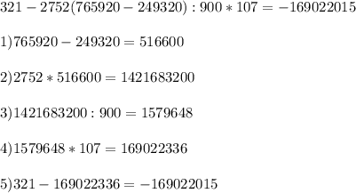 321 - 2752 (765 920-249 320) : 900 * 107 = -169 022015 \\\\1) 765 920 - 249320 = 516 600\\\\2) 2752*516600 = 1 421 683 200\\\\3) 1 421 683 200 : 900 = 1 579 648\\\\4) 1 579 648 * 107 = 169 022 336\\\\5) 321 - 169 022 336 = -169 022 015