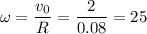 \displaystyle \omega=\frac{v_0}{R} =\frac{2}{0.08}=25