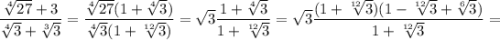 $\frac{\sqrt[4]{27} + 3}{\sqrt[4]{3}+\sqrt[3]{3}} = \frac{\sqrt[4]{27}( 1 + \sqrt[4]{3})}{\sqrt[4]{3}(1+\sqrt[12]{3})}=\sqrt{3} \frac{ 1 + \sqrt[4]{3}}{1+\sqrt[12]{3}} = \sqrt{3} \frac{ (1 + \sqrt[12]{3})(1 - \sqrt[12]{3} + \sqrt[6]{3})}{1+\sqrt[12]{3}} =