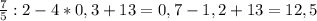 \frac{7}{5} :2-4*0,3+13=0,7-1,2+13=12,5