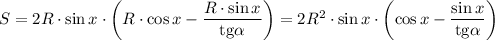 S=2R\cdot\sin x\cdot\left(R\cdot \cos x-\dfrac{R\cdot\sin x}{\mathrm{tg}\alpha}\right)=2R^2\cdot\sin x\cdot\left( \cos x-\dfrac{\sin x}{\mathrm{tg}\alpha}\right)