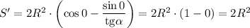 S'=2R^2\cdot\left( \cos0-\dfrac{\sin 0}{\mathrm{tg}\alpha}\right)=2R^2\cdot\left( 1-0\right)=2R^2