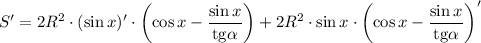 S'=2R^2\cdot(\sin x)'\cdot\left( \cos x-\dfrac{\sin x}{\mathrm{tg}\alpha}\right)+2R^2\cdot\sin x\cdot\left( \cos x-\dfrac{\sin x}{\mathrm{tg}\alpha}\right)'