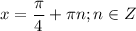 \displaystyle x=\frac{\pi}{4}+\pi n;n\in Z