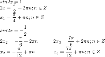 \displaystyle sin2x=1\\2x=\frac{\pi}{2}+2\pi n;n\in Z\\x_1=\frac{\pi}{4}+\pi n;n\in Z\\\\sin2x=-\frac{1}{2}\\2x_2=-\frac{\pi}{6}+2\pi n\ \ \ \ \ \ \ \ \ 2x_3=\frac{7\pi}{6}+2\pi n;n\in Z\\x_2=-\frac{\pi}{12}+\pi n\ \ \ \ \ \ \ \ \ \ \ x_3=\frac{7\pi}{12}+\pi n;n\in Z