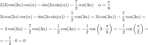 \displaystyle\\2) 3(\cos(2\alpha)\cos(\alpha)-\sin(2\alpha\sin(\alpha))-\frac{7}{2}\cos(3\alpha)\ \ \ \alpha=\frac{\pi}{6}\\\\3(\cos(2\alpha)\cos(\alpha)-\sin(2\alpha\sin(\alpha))-\frac{7}{2}\cos(3\alpha)=3(\cos(3\alpha))-\frac{7}{2}\cos(3\alpha)=\\\\=3\cos(3\alpha)-\frac{7}{2}\cos(3\alpha)=-\frac{1}{2}\cos(3\alpha)=-\frac{1}{2}\cos\bigg(3\cdot\frac{\pi}{6}\bigg)=-\frac{1}{2}\cos\bigg(\frac{\pi}{2} \bigg)=\\\\=-\frac{1}{2}\cdot 0=0