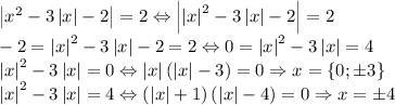 \left | x^2-3\left | x \right |-2 \right |=2\Leftrightarrow \left | \left | x \right |^2-3\left | x \right |-2 \right |=2\\-2=\left | x \right |^2-3\left | x \right |-2=2\Leftrightarrow 0=\left | x \right |^2-3\left | x \right |=4\\\left | x \right |^2-3\left | x \right |=0\Leftrightarrow \left | x \right |\left ( \left | x \right |-3 \right )=0\Rightarrow x=\left \{ 0;\pm 3 \right \}\\\left | x \right |^2-3\left | x \right |=4\Leftrightarrow \left ( \left | x \right |+1 \right )\left ( \left | x \right |-4 \right )=0\Rightarrow x=\pm 4