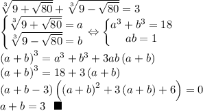 \sqrt[3]{9+\sqrt{80}}+\sqrt[3]{9-\sqrt{80}}=3\\\left\{\begin{matrix}\sqrt[3]{9+\sqrt{80}}=a\\ \sqrt[3]{9-\sqrt{80}}=b\end{matrix}\right.\Leftrightarrow \left\{\begin{matrix}a^3+b^3=18\\ ab=1\end{matrix}\right.\\\left ( a+b \right )^3=a^3+b^3+3ab\left ( a+b \right )\\\left ( a+b \right )^3=18+3\left ( a+b \right )\\\left ( a+b-3 \right )\left ( \left ( a+b \right )^2+3\left ( a+b \right )+6 \right )=0\\a+b=3 \ \ \blacksquare