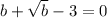 b+\sqrt{b}-3=0