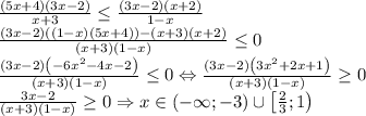 \frac{\left ( 5x+4 \right )\left ( 3x-2 \right )}{x+3}\leq \frac{\left ( 3x-2 \right )\left ( x+2 \right )}{1-x}\\\frac{\left ( 3x-2 \right )\left ( \left ( 1-x \right )\left ( 5x+4 \right ) \right )-\left ( x+3 \right )\left ( x+2 \right )}{\left ( x+3 \right )\left ( 1-x \right )}\leq 0\\\frac{\left ( 3x-2 \right )\left ( -6x^2-4x-2 \right )}{\left ( x+3 \right )\left ( 1-x \right )}\leq 0\Leftrightarrow \frac{\left ( 3x-2 \right )\left ( 3x^2+2x+1 \right )}{\left ( x+3 \right )\left ( 1-x \right )}\geq 0\\\frac{3x-2}{\left ( x+3 \right )\left ( 1-x \right )}\geq 0\Rightarrow x\in \left ( -\infty ;-3 \right )\cup \left [ \frac{2}{3};1 \right )