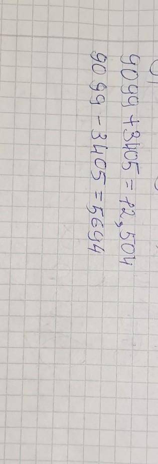 Найдите спочатку сумму двух чисел а потом разницу этих же чисел 9099 и 3405​