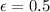 \displaystyle \epsilon=0.5