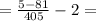 = \frac{5 - 81}{405} - 2 =