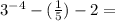 {3 }^{ - 4} - ( \frac{1}{5} ) - 2 =