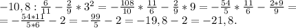 -10,8:\frac{6}{11} -\frac{2}{9}*3^2=-\frac{108}{10}*\frac{11}{6}-\frac{2}{9}*9=-\frac{54}{5}*\frac{11}{6} -\frac{2*9}{9}=\\=-\frac{54*11}{5*6}-2=-\frac{99}{5} -2=-19,8-2=-21,8.