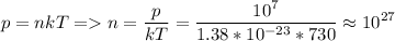 \displaystyle p=nkT= n=\frac{p}{kT}=\frac{10^7}{1.38*10^{-23}*730}\approx10^{27}